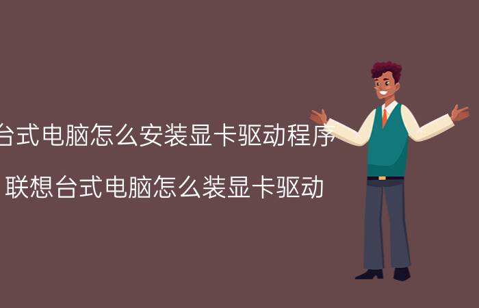 台式电脑怎么安装显卡驱动程序 联想台式电脑怎么装显卡驱动？